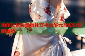 海角社区轻量版社交平台多元互动分享新体验
