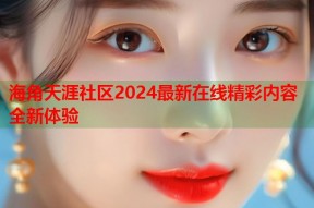 海角天涯社区2024最新在线精彩内容全新体验
