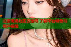 注册海角社区安全吗 了解平台特色与用户保障
