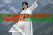 hj04dc海角社区官网：即时聊天交友与短视频互动平台
