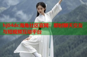 hj04dc海角社区官网：即时聊天交友与短视频互动平台