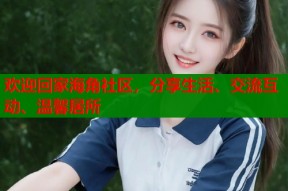欢迎回家海角社区，分享生活、交流互动、温馨居所