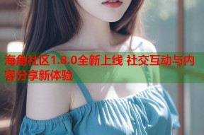 海角社区1.8.0全新上线 社交互动与内容分享新体验