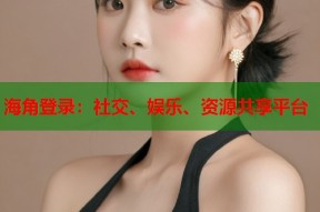 海角登录：社交、娱乐、资源共享平台