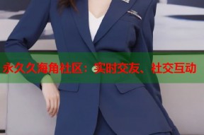 永久久海角社区：实时交友、社交互动