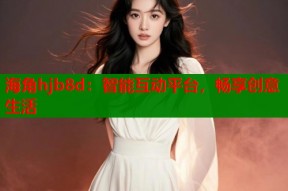海角hjb8d：智能互动平台，畅享创意生活