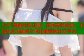 2021海角社区注册：体验实时互动、丰富社区功能和个性化推荐的社交平台