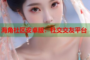 海角社区安卓版：社交交友平台