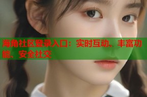 海角社区登录入口：实时互动、丰富功能、安全社交
