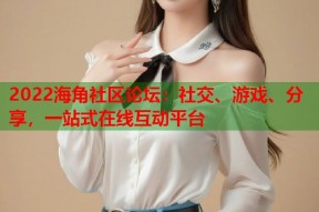 2022海角社区论坛：社交、游戏、分享，一站式在线互动平台