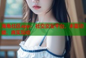 海角社区app：社交交友平台，丰富功能，真实互动