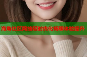 海角社区网络延时优化畅聊体验提升