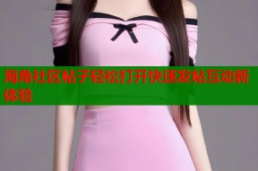 海角社区帖子轻松打开快速发帖互动新体验