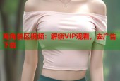 海角禁区视频：解锁VIP观看，去广告下载