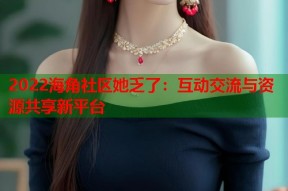 2022海角社区她乏了：互动交流与资源共享新平台