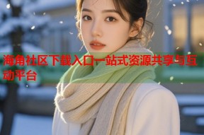 海角社区下载入口一站式资源共享与互动平台