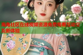 海角社区在线视频资源免费观看互动交友新体验