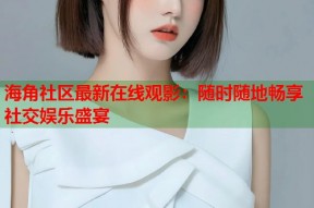 海角社区最新在线观影：随时随地畅享社交娱乐盛宴