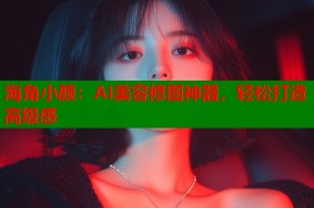 海角小颜：AI美容修图神器，轻松打造高级感