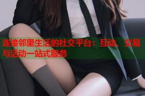 连接邻里生活的社交平台：互动、交易与活动一站式服务