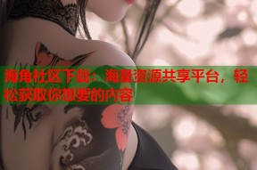 海角社区下载：海量资源共享平台，轻松获取你想要的内容
