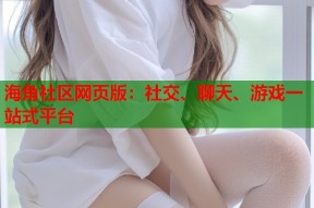 海角社区网页版：社交、聊天、游戏一站式平台
