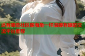 还有哪些社区像海角一样温暖有趣的交流平台推荐