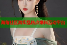 海角社区真实乱热点爆料互动平台