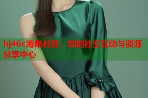 hj46c海角社区：您的社交互动与资源分享中心
