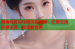 海角社区论坛网页版登录：汇聚交流，分享生活，发现新世界