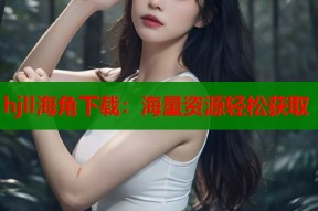 hjll海角下载：海量资源轻松获取