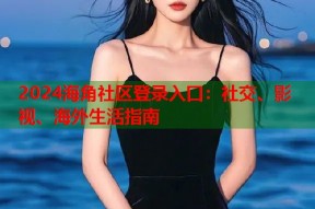 2024海角社区登录入口：社交、影视、海外生活指南