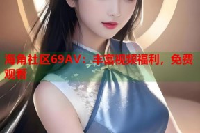 海角社区69AV：丰富视频福利，免费观看