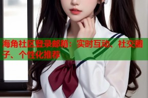 海角社区登录邮箱：实时互动、社交圈子、个性化推荐