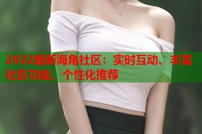 2022最新海角社区：实时互动、丰富社区功能、个性化推荐