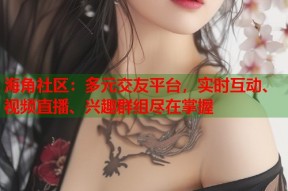 海角社区：多元交友平台，实时互动、视频直播、兴趣群组尽在掌握