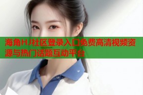 海角HJ社区登录入口免费高清视频资源与热门话题互动平台