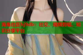 海角社区hj9db：社交、视频剪辑、知识分享平台