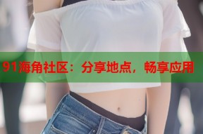 91海角社区：分享地点，畅享应用
