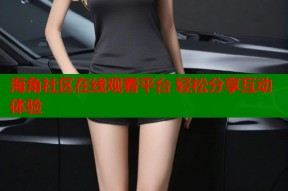 海角社区在线观看平台 轻松分享互动体验