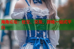 海角论坛：社交、交友、游戏一站式平台