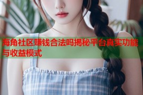 海角社区赚钱合法吗揭秘平台真实功能与收益模式