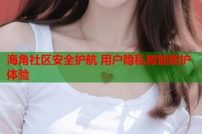 海角社区安全护航 用户隐私智能防护体验