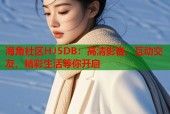 海角社区HJ5DB：高清影音，互动交友，精彩生活等你开启