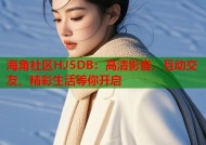 海角社区HJ5DB：高清影音，互动交友，精彩生活等你开启