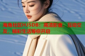 海角社区HJ5DB：高清影音，互动交友，精彩生活等你开启