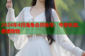 2024年4月海角会员账号：专享优惠、便捷购物