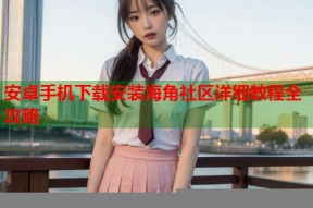 安卓手机下载安装海角社区详细教程全攻略