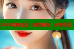 2024海角社区：结交新友，分享生活