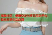 海角社区：便捷交友与多元互动平台，轻松分享生活点滴